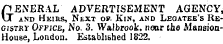 GENERAL ADVERTISEMENT AGENCY, IX and Heirs, Next op. Kin, and Legatee's Registr y Office, No. 3. Walbrook, near the Mansion-House, London. Established 1822.