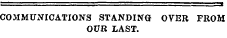 COMMUNICATIONS STANDING OVER FROM OUR LAST.
