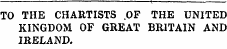 TO THE CHARTISTS .OF THE UNITED KINGDOM OF GREAT BRITAIN AND IRELAND.