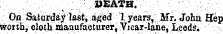 . " . ¦ . ¦'¦ ¦ . . ' •. ( ; : : DEATH. ¦ - ' "' . ' " v.; : , •; On Saturday lasti aged I years, Mr. Johi Hep Worth, cloth manufacturer, Vicar-lane, Leeds.