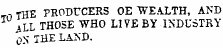 THE PRODUCERS OE WEALTH, AND ALL THOSE WHO LIVE BY-INDUSTRY ON THE LAND.