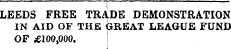 LEEDS FREE TRADE DEMONSTRATION IN AID OF THE GREAT LEAGUE FUND OF £100,000. j