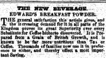 . ; .• ; ¦- -.;&gt; '.THEir. Vf$S9T* ¦ BEVBRACrB. ;v vS E1&gt;WAR^ IT'HB general r tiwfa^tion^^ X the lncreaeing demand for it in all parts of the Kingdom proves its great Superiority over every Substitute for Coffee hitherto discovered. It is Prepared from a Graia of British Growth, and; is known to be far more nutritioug than TeV or Coffee. Thousands of familiea now usa it in preference to either, aad thereby effect a moat 'itipprtantSavinft^c-;V^; - /r ¦ ¦^ : y-;^ : "• n.}}^-\ ¦ ,:; ^