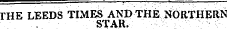 w^^^m^^^^^^— — 1 . - . ¦ * THE LEEDS TIMES AND THE NORTHERN. STAR. " — — _ -^mr— ' . -«w «-t *m~t w -w ^~ _» .1 ¦ •.—"__ _»-«' ^