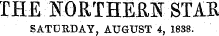 f HE NORTHE&N STAR SATURDAY , AUGUST 4, 1838.