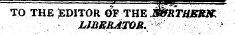 TO THE EDITOR OFJHE MrTHBJ OK LIBERATOM.^ >