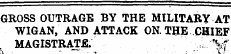 rf-t-r**-»oo /MTmn k rti^ T»17 niTT ei un tmimr . m. GROSS OUTRAGE BY THE MILITARY AT WIG AN, AND ATTACK ON. THE CHIEF MAGISTRATE. - %f