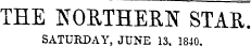 THE NORTHERN STAR. SATURDAY, JUNE 13. 1840.