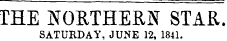 THE NORTHERN STAR. SATURDAY, JUNE 12, 1841.