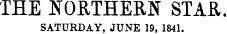 THE NORTHERN STAR SATURDAY, JUNE 19. 1841.