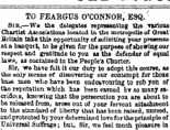 TO FEARGUS O'CONNOR, ESQ.' Sib,—We the delegates representing tiie Tarious Chartist AasoeiAtions located in the metropolis of Great Britain take this opportunity of soliciting your presence at a banquet, to be giren for the purpose of shewing our respect and gratitude to you as the defender of equal law*, ia contained in the People's Charter. Sir, we have felt it our duty to adopt this course, as the only means of discovering oar contempt for those baae men -wbo have been endesvouring to rob yon of tke reputation which has been earned by so many sacrifices, knowing that the persecution you are about to be released from, arose out of your fervent attachment to the standard of liberty that has been raised, nursed, and protected by your determined love for theprinciple of Universal Suffrage; but, Sir, we feel much pleasure in