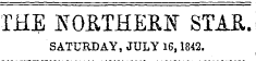 THE NORTHERN STAR. SATURDAY, JULY 16,1842.