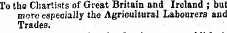 To the Chartists of Great Britain and Ireland ; but more especially the Agricultural Labourers and Trades.