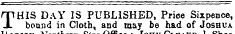 THIS DAY IS PUBLISHED, Price Sixpence, bound in Cloth, and may be had of Joshua ortrtem imr