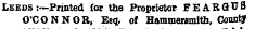Leeds :—Printed for the Proprietor FE ARGUS O'CONNOR, Esq. of Hammersmith, County