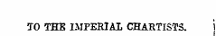 TO THE IMPERIAL CHARTISTS. i