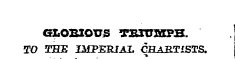 GLOB1OTJS TSXOMPH. TO THE IMPERIAL CHABTISTS. -*