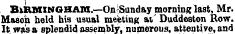 BIRMINGHAM.—On Sunday morning last, Mr. Mason held his usual meeting at Duddeston Row. It was a splendid assembly, numerous, attentive, and