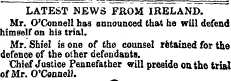 LATEST NEWS FROM IRELAND. Mr. O'Connell has announced that he will defend himself on his trial. Mr. Shiel is one of the counsel retained for the defence of the other defendants. Chief Justice Pennefather will preside on the trial of Mr. O'Connell.