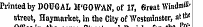 tor i »¦- Printed by DOUGAL M'GOWAN, of 17, fireat Windffl il1' street, Haymarket, in the City of Westminster, n" he s\ ft*.. _ » it. a . . w. . . M. ,L m PlM"