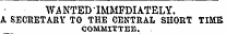 WA NTED1MMFDIATELY. A SECRETARY TO THE CENTRAL SHORT TIME COMMITTEE.