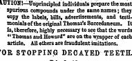 ATJTION!—Unprincipled individuals prepare the most spurious compounds under the same names; they eopy the labels, Trills, advertisements, and testimonials of the original Thomas's Succedaneum. It is, therefore, highly necessary to see that the words "Thomas aud Howard" ate on the wrapper of each article. All others are fraudulent imitations. i"OR STOPPING DECAYED TEETH.