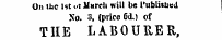 Un ttc 1st t>t March will be l'ublhu«d No. 3, (price 6<L) of THE LABOURER,