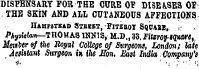 DISPENSARY FOR THE CURE OF DISEASES OF , THE SKIN AND ALL CUTANEOUS AFFECTIONS HAMPSTBAD STBEBT , PlTZBOT S(JtTABB, r ¦ PfyMan—THOMAS 1HN1S , M.D., 33. FUerog-iqmre,, Member ef (he Royal Coltege of Surgeons, London; Uie Assistant Surgeon i» Vie Eon. East India Company's ¦i. ' .-. ; ¦ •¦: 1;