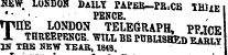 HKW . LOKDOH DAILY PAPJJR-PR.CB THllE I ' • • - PENCE. THHE LONDON TELEGRAPH , PF.ICE 1 THREEPENCE. WILL BE PUBLISHED EABLT IN THE HEW TEAR , 1818. JSAilLX