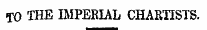TO THE IMPERIAL CHARTISTS.