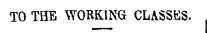 TO THE WORKING CLASSES.