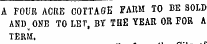 A FOUR ACRE COTTAGE FARM TO BE SOLD ANDONE TO LET , BY THE YEAR OR FOR A TERM.