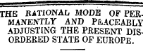 _ a ¦¦MT^p^pgTflMSMl]BMBf^BlBSlMBWBWBBsBSSBflBttBBSSBSBBB B FS BillMM*JWM»rw^^ i ¦¦¦ THE3 RATIONAL MODE OF PERMANENTLY AND PEACEABLY ADJUSTING THE PRESENT DISORDERED STATE OF EUROPE.