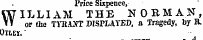 Pnce Sixpence, WILLIAM THE NORMAN, or the TYItAOT DISPLAYED, a Tragedy, by H, Otlei". •