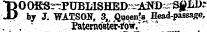 BOQSS"—PUBMSHED^ANOs^^. by J. WATSOS, 3,. Qaeox^. Head-passacre,. , ' Paternb8ter-fow. *" r