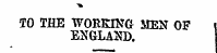 TO THE WORKING MEN OF 1 ENGLAND.