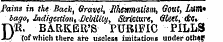 Pains in the Back , Gravel, Mewnalism, Oout, L\M * bago, Indigestion,.Bcbiltiy, Stricture, Gleet, die, DR. BARKER'S PURIFIC PILLS (of which there are useless imitations under oth»r