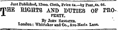 Just Published, 12mo. Cloth, Price is bj Post,4s. 6d. THE RIGHTS AND DUTIES OF PROPERTY. By Jons Sasgster. London : "Whittaker and Co., Ave-Maria lane.