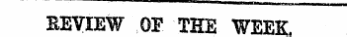 mini ¦¦ in. .i—i BEVIEW OF THE WEEK.